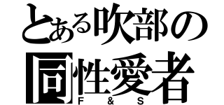 とある吹部の同性愛者（Ｆ＆Ｓ）