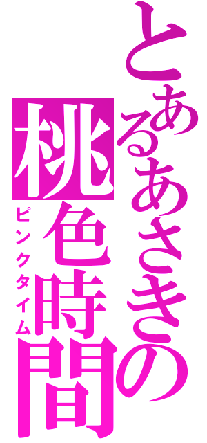 とあるあさきの桃色時間（ピンクタイム）