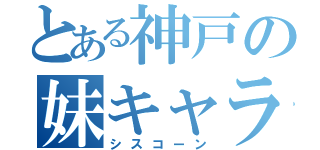 とある神戸の妹キャラ好き（シスコーン）