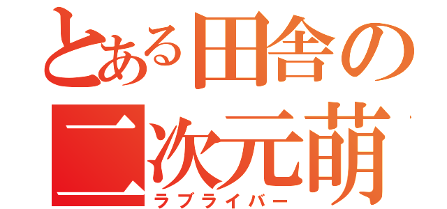 とある田舎の二次元萌（ラブライバー）