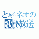 とあるネオの歌枠放送（ヌメヌメ）