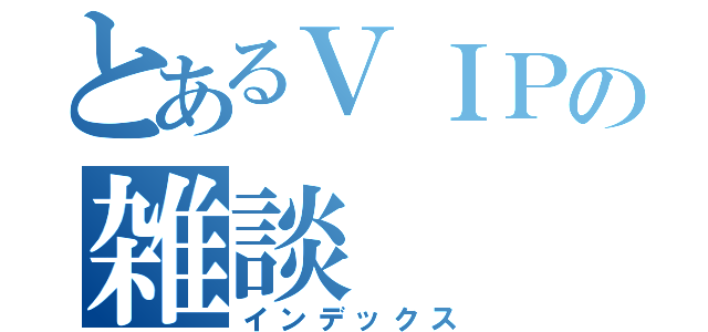 とあるＶＩＰの雑談（インデックス）