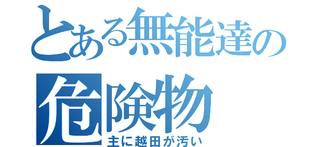 とある無能達の危険物（主に越田が汚い）