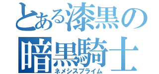 とある漆黒の暗黒騎士（ネメシスプライム）