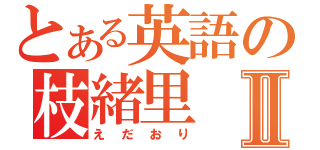 とある英語の枝緒里Ⅱ（えだおり）