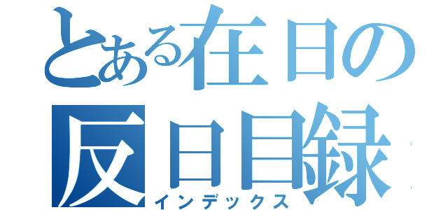 とある在日の反日目録（インデックス）