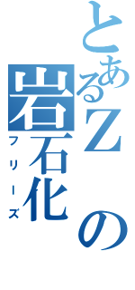 とあるＺの岩石化（フリーズ）