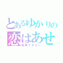 とあるゆかりの恋はあせらず（結婚できない）