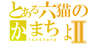 とある六猫のかまちょⅡ（ｌｕｖｓｔｏｒｙ）