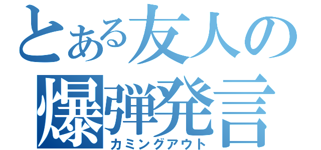 とある友人の爆弾発言（カミングアウト）