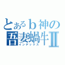 とあるｂ神の吾妻蝸牛Ⅱ（インデックス）