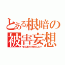 とある根暗の被害妄想（考え過ぎの傾向にあり）