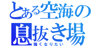 とある空海の息抜き場（強くなりたい）