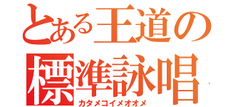 とある王道の標準詠唱（カタメコイメオオメ）