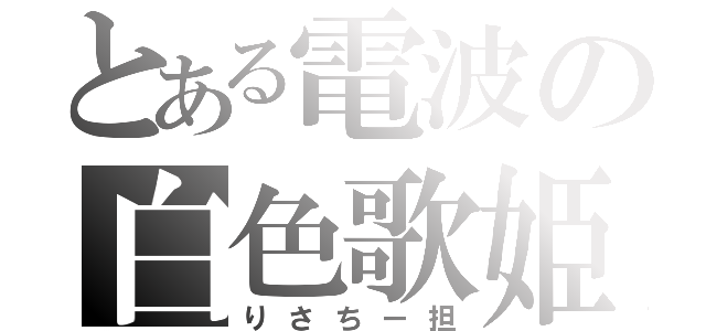 とある電波の白色歌姫（りさちー担）