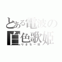 とある電波の白色歌姫（りさちー担）