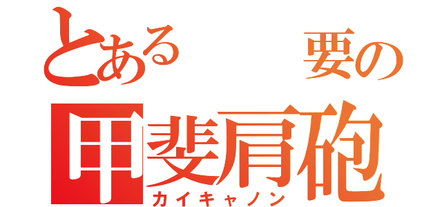 とある  要の甲斐肩砲（カイキャノン）