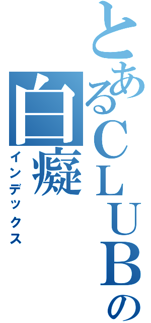 とあるＣＬＵＢの白癡（インデックス）