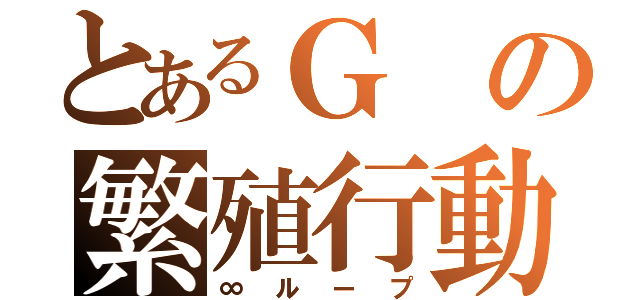 とあるＧの繁殖行動（∞ループ）