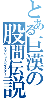 とある巨漢の股間伝説（スクリューツイスター）