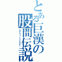 とある巨漢の股間伝説（スクリューツイスター）