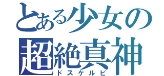 とある少女の超絶真神（ドスケルビ）