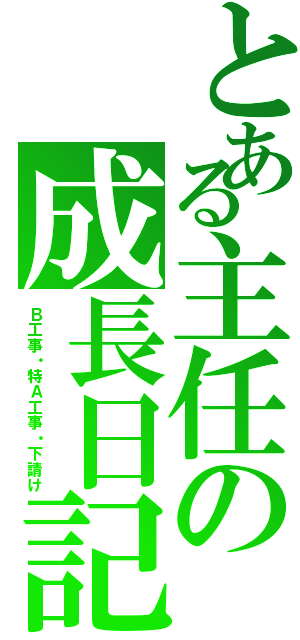 とある主任の成長日記（Ｂ工事・特Ａ工事・下請け）