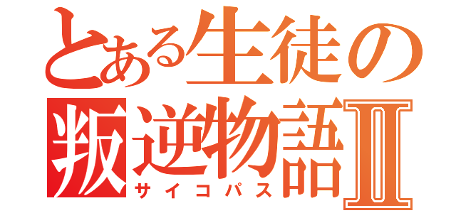 とある生徒の叛逆物語Ⅱ（サイコパス）