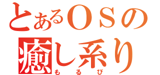 とあるＯＳの癒し系り（もるぴ）