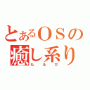 とあるＯＳの癒し系り（もるぴ）