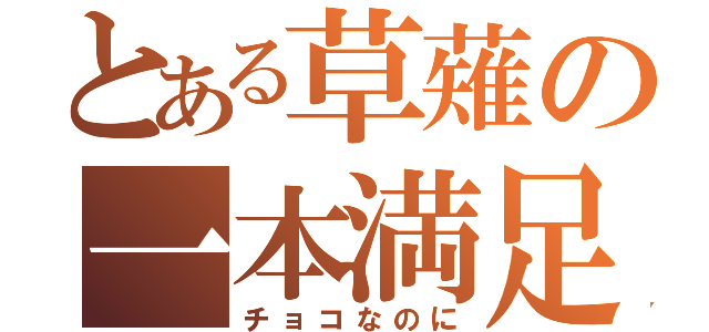 とある草薙の一本満足（チョコなのに）