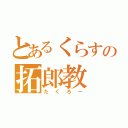 とあるくらすの拓郎教（たくろー）