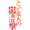 とある変人の炒飯攻撃（日常生活）