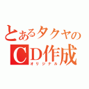 とあるタクヤのＣＤ作成（オリジナル）