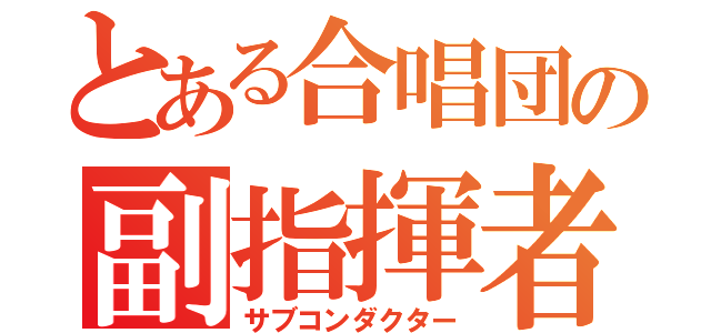 とある合唱団の副指揮者（サブコンダクター）