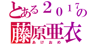 とある２０１７の藤原亜衣（あけおめ）