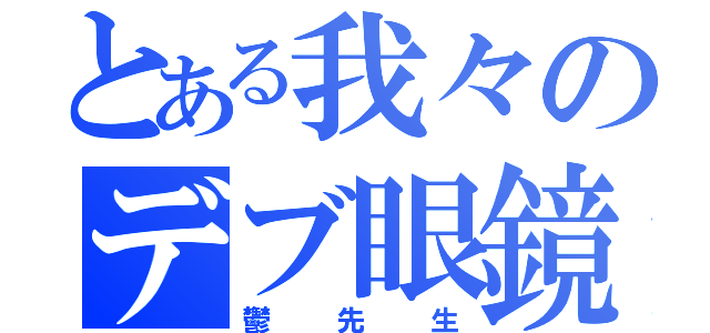 とある我々のデブ眼鏡（鬱先生）