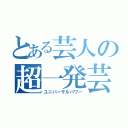 とある芸人の超一発芸（ユニバーサルパワー）