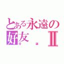 とある永遠の好友Ⅱ（牙穎）