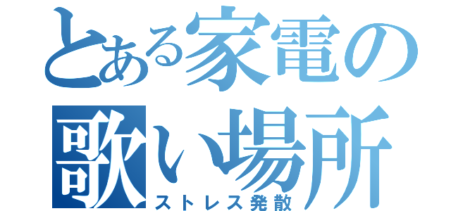 とある家電の歌い場所（ストレス発散）