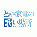 とある家電の歌い場所（ストレス発散）