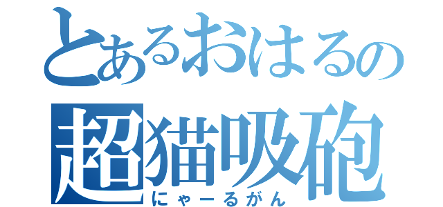 とあるおはるの超猫吸砲（にゃーるがん）