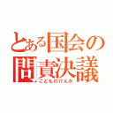 とある国会の問責決議（こどものけんか）