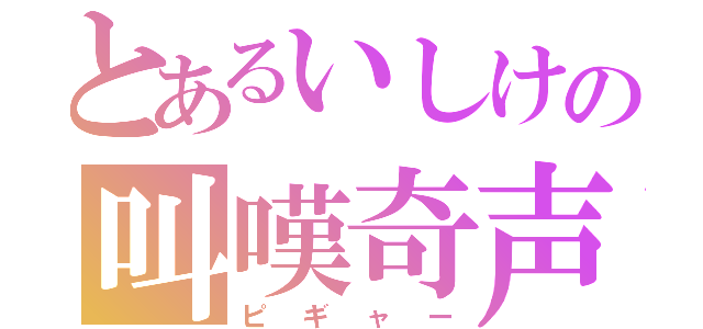 とあるいしけの叫嘆奇声（ピギャー）