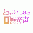 とあるいしけの叫嘆奇声（ピギャー）