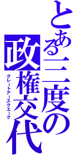 とある三度の政権交代（グレートアースクエーク）