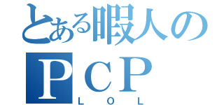 とある暇人のＰＣＰ（ＬＯＬ）