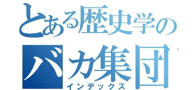 とある歴史学のバカ集団（インデックス）