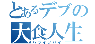 とあるデブの大食人生（ハライッパイ）