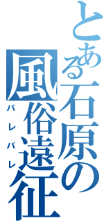 とある石原の風俗遠征（バレバレ）